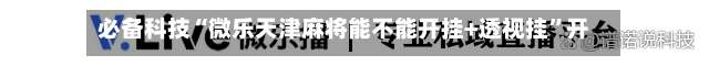 必备科技“微乐天津麻将能不能开挂+透视挂”开挂辅助软件教程-第1张图片