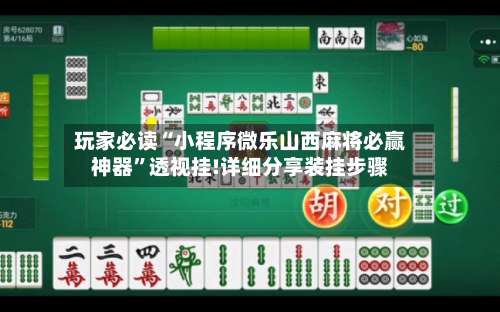 玩家必读“小程序微乐山西麻将必赢神器”透视挂!详细分享装挂步骤-第3张图片