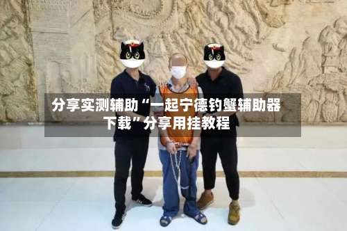 分享实测辅助“一起宁德钓蟹辅助器下载”分享用挂教程-第2张图片