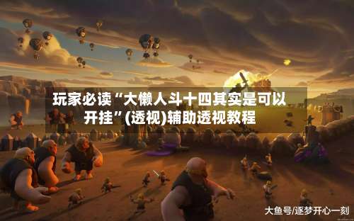 玩家必读“大懒人斗十四其实是可以开挂”(透视)辅助透视教程-第1张图片