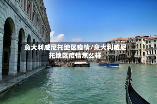 意大利威尼托地区疫情/意大利威尼托地区疫情怎么样-第3张图片