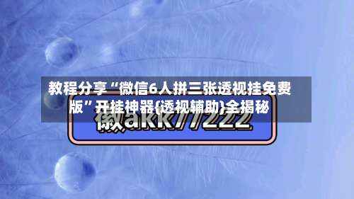 教程分享“微信6人拼三张透视挂免费版”开挂神器{透视辅助}全揭秘-第1张图片