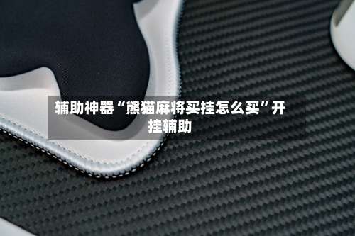 辅助神器“熊猫麻将买挂怎么买”开挂辅助-第1张图片