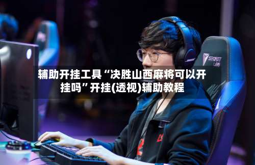 辅助开挂工具“决胜山西麻将可以开挂吗”开挂(透视)辅助教程-第1张图片