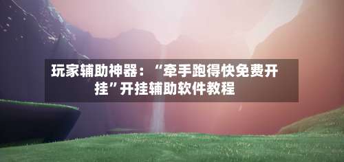 玩家辅助神器：“牵手跑得快免费开挂”开挂辅助软件教程-第2张图片