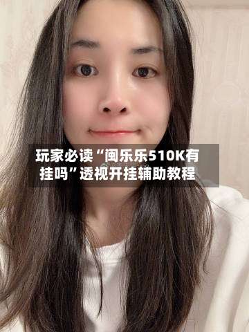 玩家必读“闽乐乐510K有挂吗	”透视开挂辅助教程-第1张图片