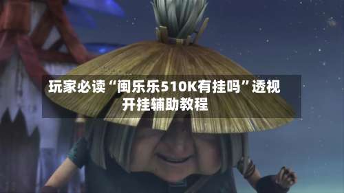 玩家必读“闽乐乐510K有挂吗”透视开挂辅助教程-第2张图片