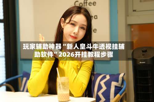 玩家辅助神器“新人皇斗牛透视挂辅助软件”2026开挂教程步骤-第3张图片