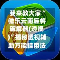 我来教大家“微乐云南麻将破解器(透视)	”揭秘透视辅助万能挂用法-第1张图片