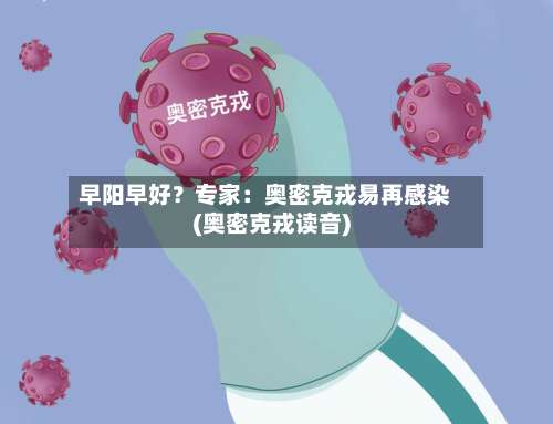 早阳早好？专家：奥密克戎易再感染(奥密克戎读音)-第1张图片