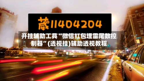 开挂辅助工具“微信红包埋雷尾数控制器”(透视挂)辅助透视教程-第1张图片