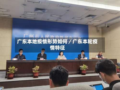 广东本地疫情形势如何／广东本轮疫情特征-第1张图片
