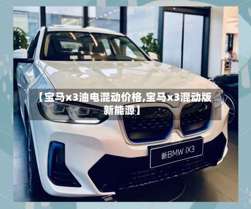 【宝马x3油电混动价格,宝马x3混动版 新能源】-第3张图片