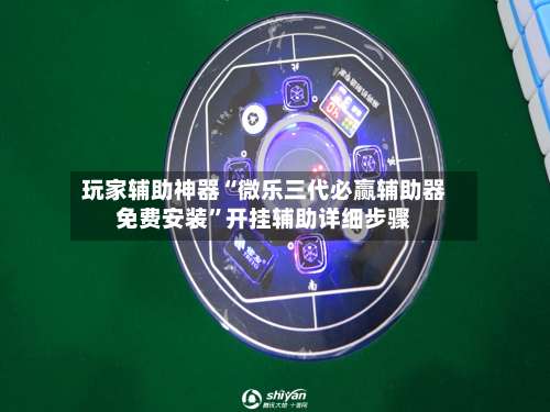 玩家辅助神器“微乐三代必赢辅助器免费安装”开挂辅助详细步骤-第2张图片