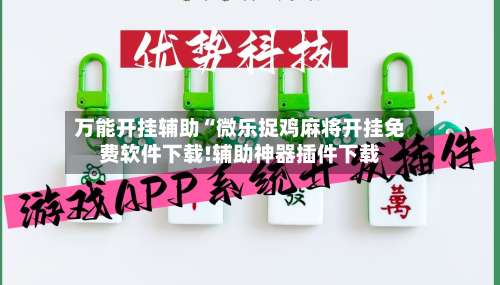 万能开挂辅助“微乐捉鸡麻将开挂免费软件下载!辅助神器插件下载-第1张图片