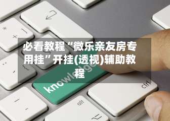 必看教程“微乐亲友房专用挂	”开挂(透视)辅助教程-第1张图片