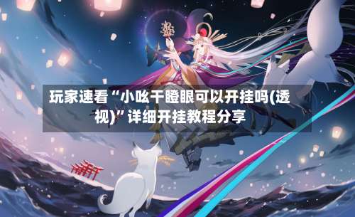 玩家速看“小吆干瞪眼可以开挂吗(透视)	”详细开挂教程分享-第1张图片