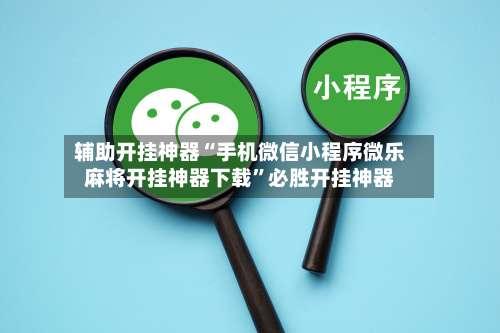 辅助开挂神器“手机微信小程序微乐麻将开挂神器下载”必胜开挂神器-第1张图片