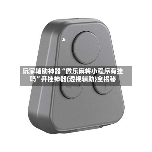 玩家辅助神器“微乐麻将小程序有挂吗”开挂神器{透视辅助}全揭秘-第2张图片