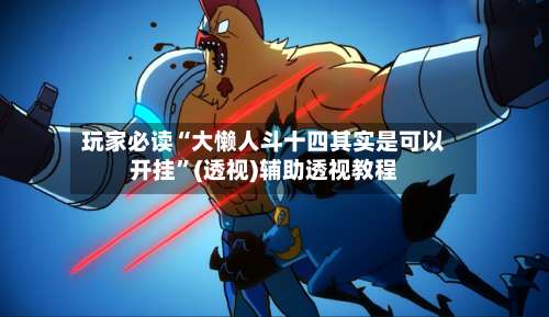 玩家必读“大懒人斗十四其实是可以开挂	”(透视)辅助透视教程-第2张图片