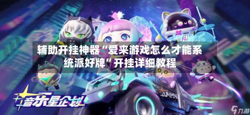 辅助开挂神器“爱来游戏怎么才能系统派好牌	”开挂详细教程-第3张图片