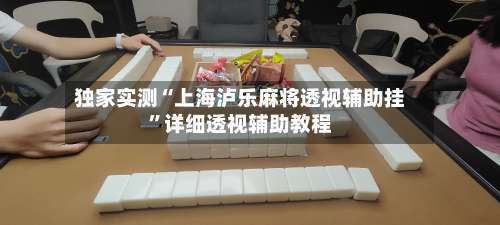 独家实测“上海泸乐麻将透视辅助挂	”详细透视辅助教程-第1张图片
