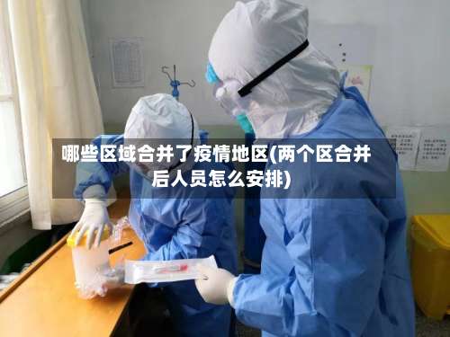 哪些区域合并了疫情地区(两个区合并后人员怎么安排)-第2张图片