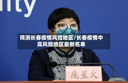 预测长春疫情风险地区/长春疫情中高风险地区最新名单-第1张图片