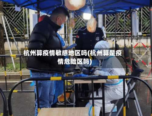 杭州算疫情敏感地区吗(杭州算是疫情危险区吗)-第2张图片