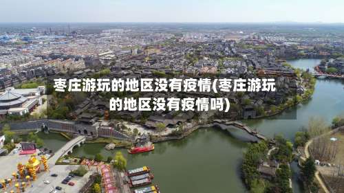 枣庄游玩的地区没有疫情(枣庄游玩的地区没有疫情吗)-第2张图片