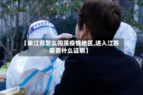 【来江苏怎么闯荡疫情地区,进入江苏需要什么证明】-第1张图片