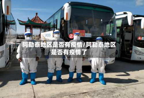 阿勒泰地区是否有疫情/阿勒泰地区是否有疫情了-第2张图片