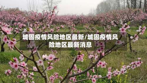 城固疫情风险地区最新/城固疫情风险地区最新消息-第1张图片