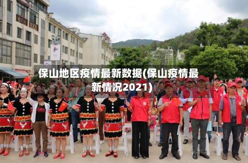 保山地区疫情最新数据(保山疫情最新情况2021)-第1张图片