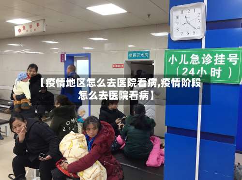 【疫情地区怎么去医院看病,疫情阶段怎么去医院看病】-第1张图片