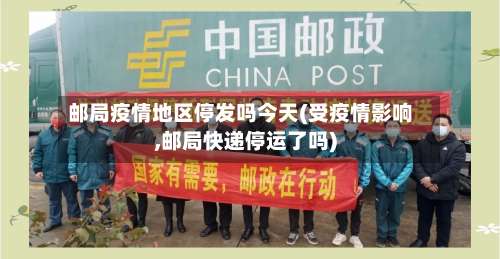 邮局疫情地区停发吗今天(受疫情影响,邮局快递停运了吗)-第1张图片