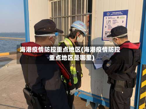 海港疫情防控重点地区(海港疫情防控重点地区是哪里)-第2张图片