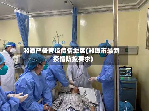 湘潭严格管控疫情地区(湘潭市最新疫情防控要求)-第1张图片