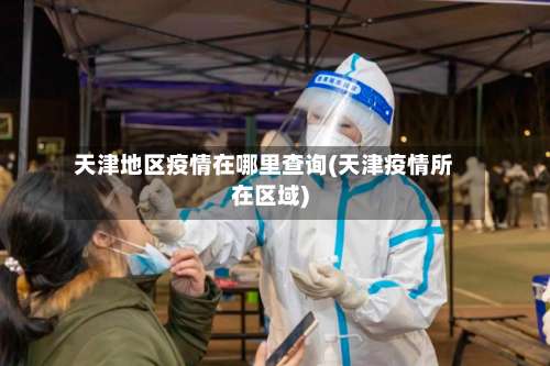 天津地区疫情在哪里查询(天津疫情所在区域)-第1张图片