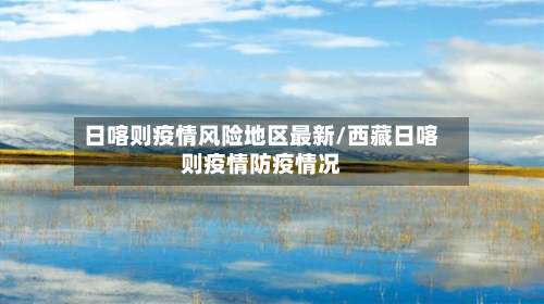 日喀则疫情风险地区最新/西藏日喀则疫情防疫情况-第2张图片
