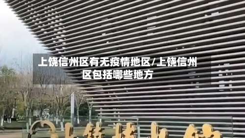 上饶信州区有无疫情地区/上饶信州区包括哪些地方-第3张图片