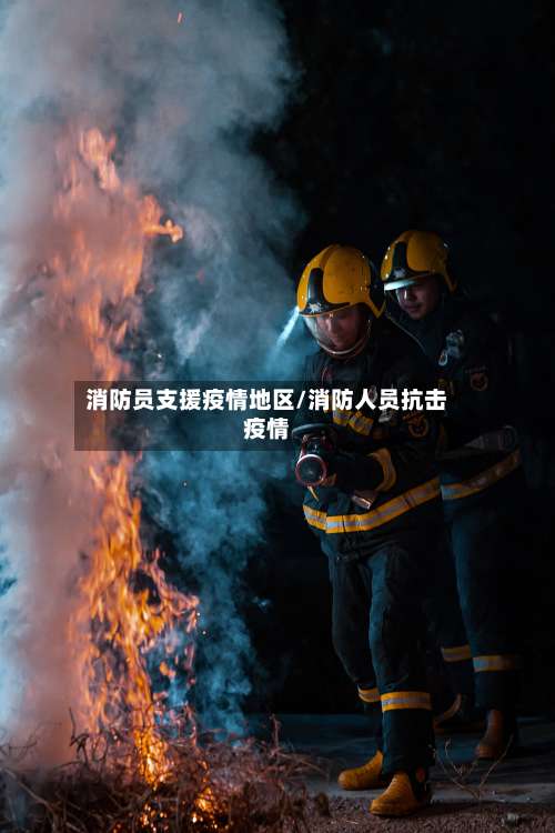 消防员支援疫情地区/消防人员抗击疫情-第2张图片