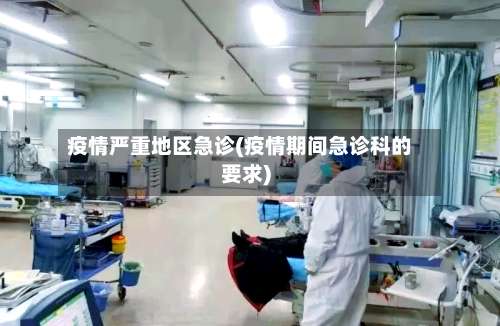 疫情严重地区急诊(疫情期间急诊科的要求)-第1张图片
