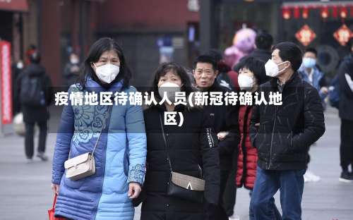 疫情地区待确认人员(新冠待确认地区)-第2张图片