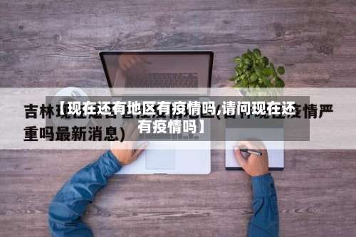 【现在还有地区有疫情吗,请问现在还有疫情吗】-第1张图片