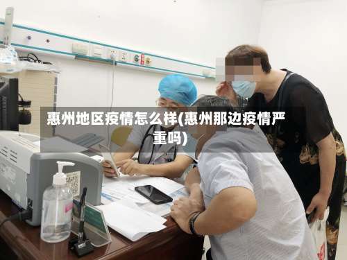 惠州地区疫情怎么样(惠州那边疫情严重吗)-第2张图片