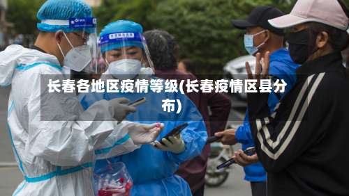 长春各地区疫情等级(长春疫情区县分布)-第2张图片