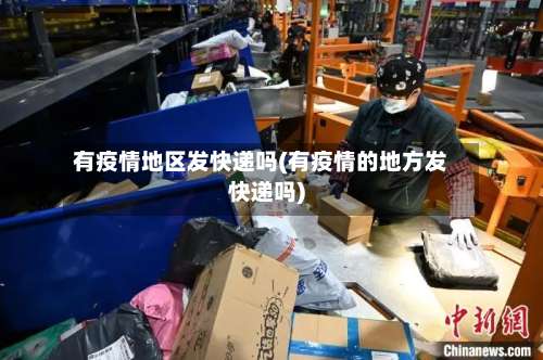 有疫情地区发快递吗(有疫情的地方发快递吗)-第3张图片