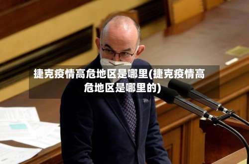 捷克疫情高危地区是哪里(捷克疫情高危地区是哪里的)-第1张图片