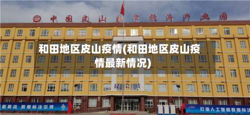 和田地区皮山疫情(和田地区皮山疫情最新情况)-第2张图片